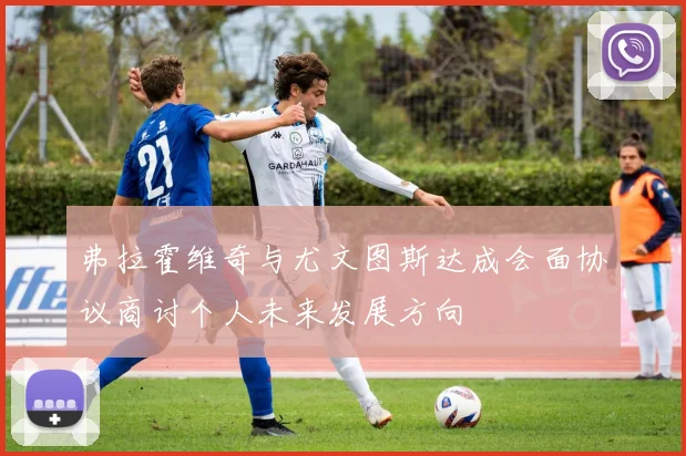 弗拉霍维奇与尤文图斯达成会面协议商讨个人未来发展方向