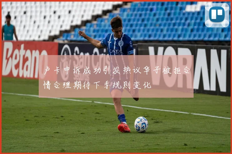 卢卡申诉成功引发热议华子被拒合情合理期待下季规则变化