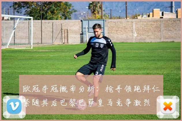 欧冠夺冠概率分析：枪手领跑拜仁紧随其后巴黎巴萨皇马竞争激烈