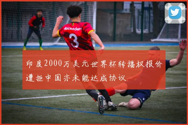 印度2000万美元世界杯转播权报价遭拒中国亦未能达成协议