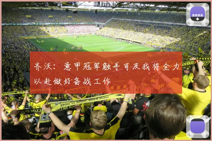 齐沃：意甲冠军触手可及我将全力以赴做好备战工作