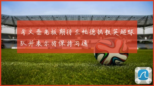 考文垂老板期待兰帕德执教英超球队并表示将保持沟通
