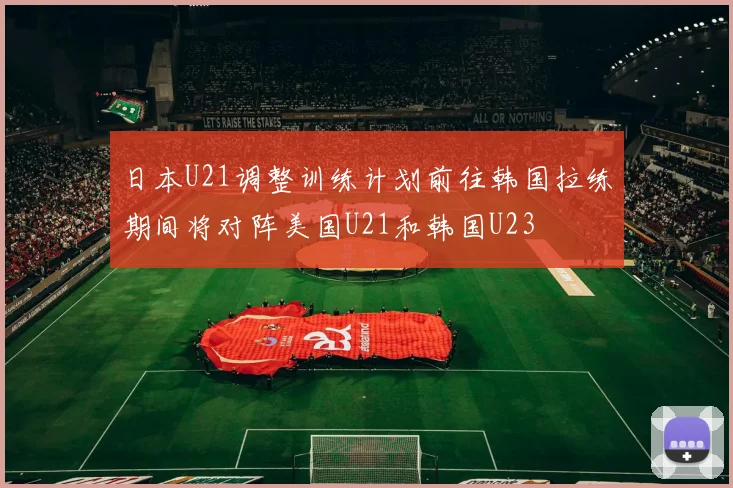 日本U21调整训练计划前往韩国拉练期间将对阵美国U21和韩国U23