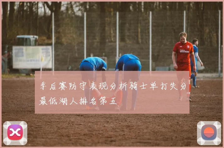 季后赛防守表现分析骑士单打失分最低湖人排名第五