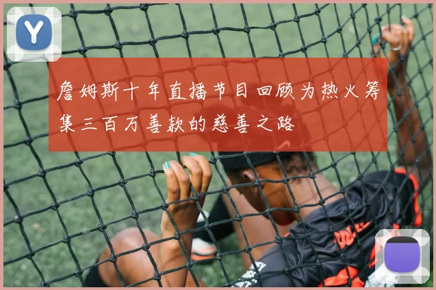 詹姆斯十年直播节目回顾为热火筹集三百万善款的慈善之路