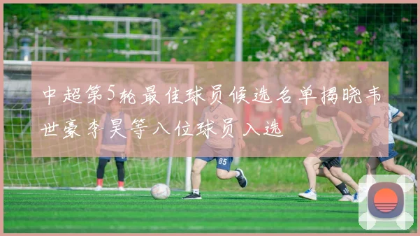 中超第5轮最佳球员候选名单揭晓韦世豪李昊等八位球员入选