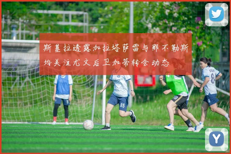 斯基拉透露加拉塔萨雷与那不勒斯均关注尤文后卫加蒂转会动态