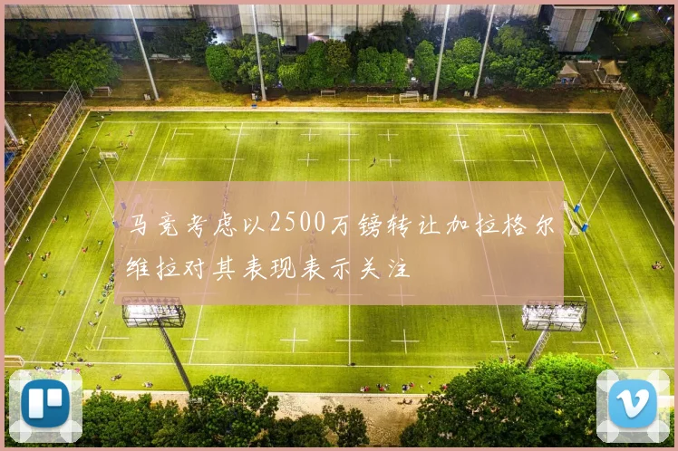 马竞考虑以2500万镑转让加拉格尔维拉对其表现表示关注