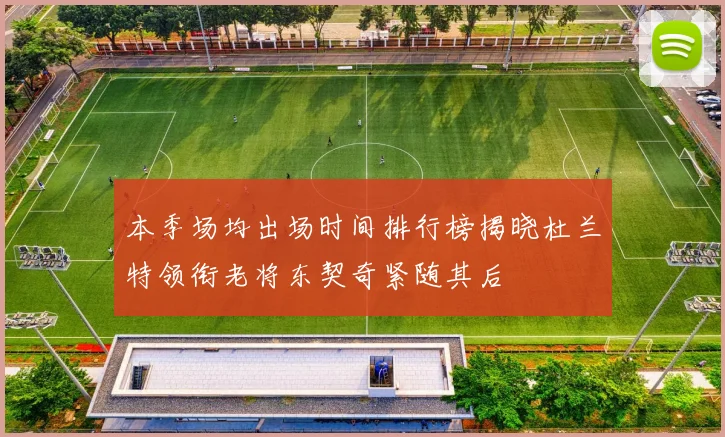 本季场均出场时间排行榜揭晓杜兰特领衔老将东契奇紧随其后
