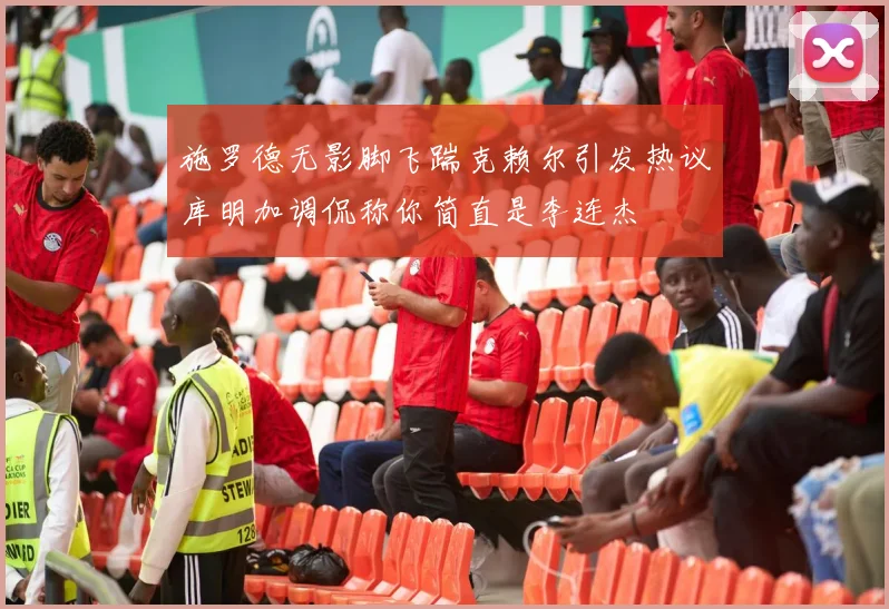 施罗德无影脚飞踹克赖尔引发热议库明加调侃称你简直是李连杰