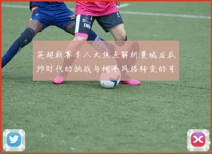 英超新赛季八大焦点解析曼城后瓜帅时代的挑战与枪手风格转变的可能性