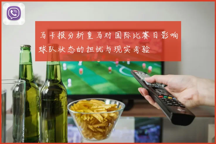 马卡报分析皇马对国际比赛日影响球队状态的担忧与现实考验