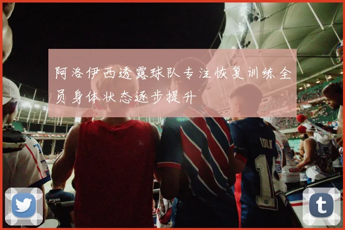 阿洛伊西透露球队专注恢复训练全员身体状态逐步提升