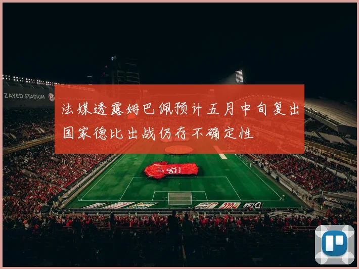 法媒透露姆巴佩预计五月中旬复出国家德比出战仍存不确定性
