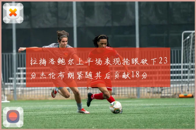 拉梅洛鲍尔上半场表现抢眼砍下23分杰伦布朗紧随其后贡献18分