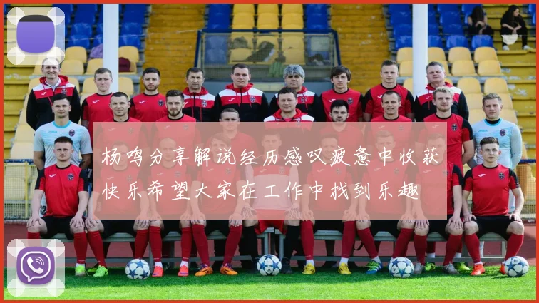 杨鸣分享解说经历感叹疲惫中收获快乐希望大家在工作中找到乐趣