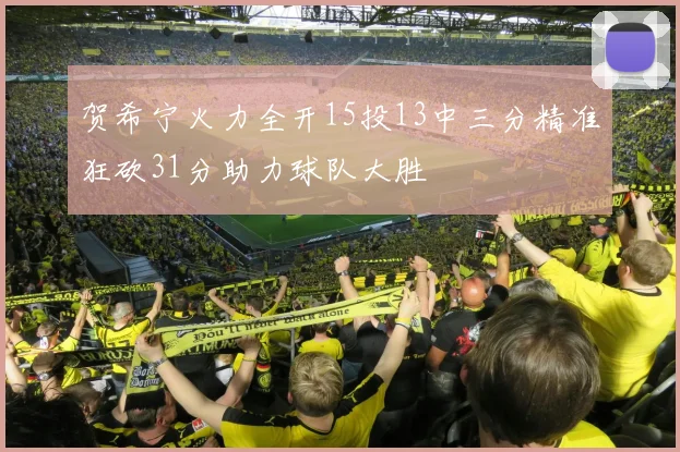 贺希宁火力全开15投13中三分精准狂砍31分助力球队大胜