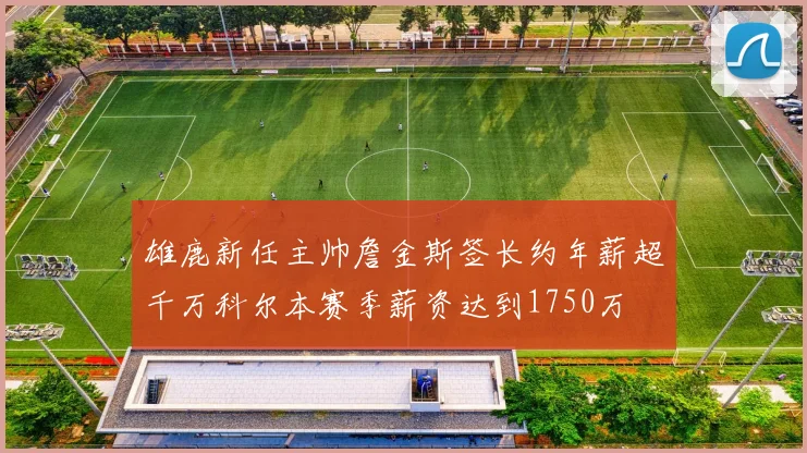 雄鹿新任主帅詹金斯签长约年薪超千万科尔本赛季薪资达到1750万