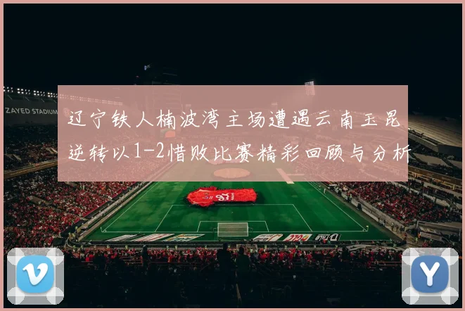 辽宁铁人楠波湾主场遭遇云南玉昆逆转以1-2惜败比赛精彩回顾与分析