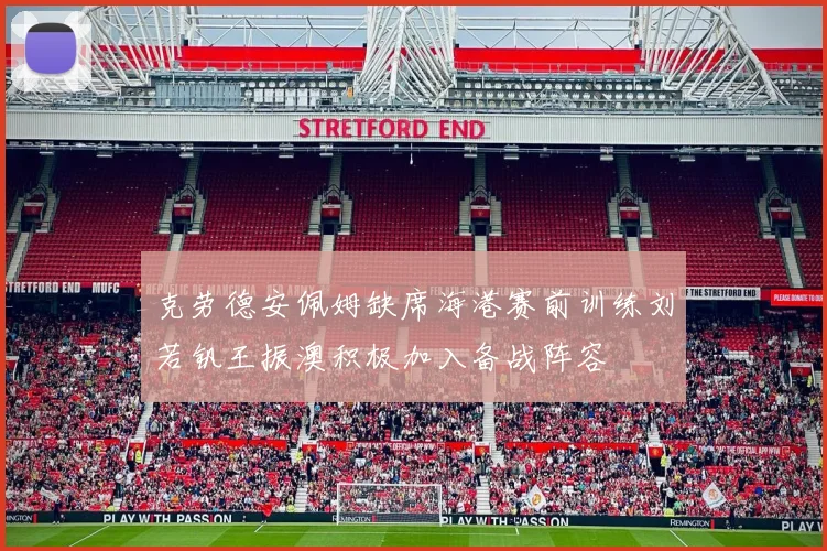 克劳德安佩姆缺席海港赛前训练刘若钒王振澳积极加入备战阵容