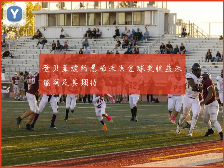 登贝莱续约悬而未决金球奖收益未能满足其期待
