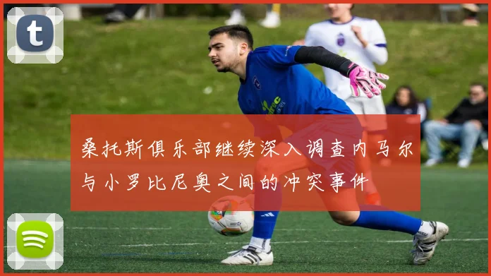 桑托斯俱乐部继续深入调查内马尔与小罗比尼奥之间的冲突事件