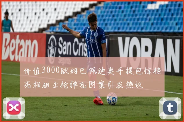 价值3000欧姆巴佩迪奥手提包惊艳亮相狙击枪弹孔图案引发热议