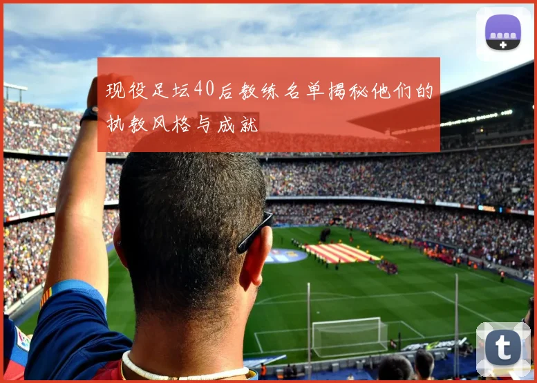 现役足坛40后教练名单揭秘他们的执教风格与成就