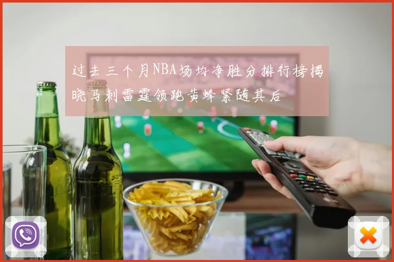 过去三个月NBA场均净胜分排行榜揭晓马刺雷霆领跑黄蜂紧随其后