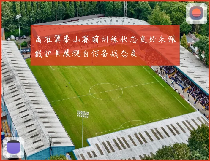 高准翼泰山赛前训练状态良好未佩戴护具展现自信备战态度