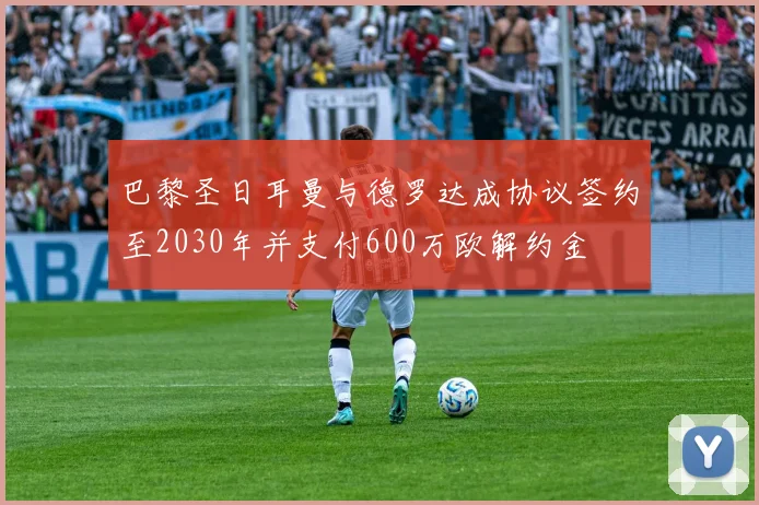 巴黎圣日耳曼与德罗达成协议签约至2030年并支付600万欧解约金
