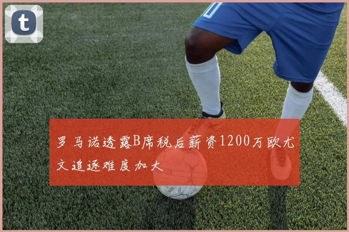 罗马诺透露B席税后薪资1200万欧尤文追逐难度加大
