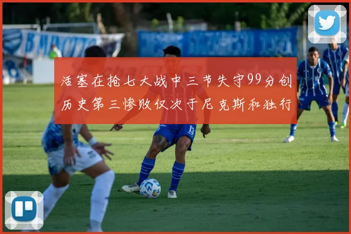 活塞在抢七大战中三节失守99分创历史第三惨败仅次于尼克斯和独行侠