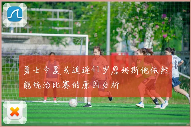 勇士今夏或追逐41岁詹姆斯他依然能统治比赛的原因分析