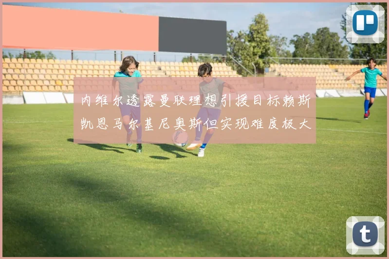 内维尔透露曼联理想引援目标赖斯凯恩马尔基尼奥斯但实现难度极大