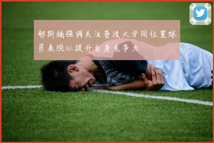 郇斯楠强调关注普渡大学同位置球员表现以提升自身竞争力