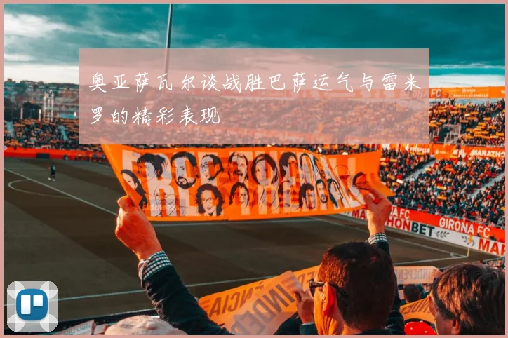 奥亚萨瓦尔谈战胜巴萨运气与雷米罗的精彩表现