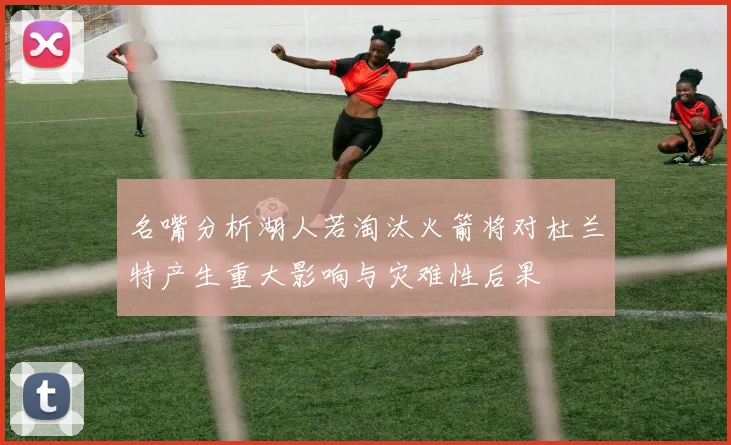 名嘴分析湖人若淘汰火箭将对杜兰特产生重大影响与灾难性后果