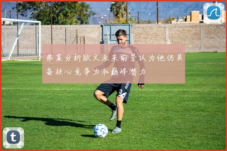 弗莱分析欧文未来前景认为他仍具备核心竞争力和巅峰潜力