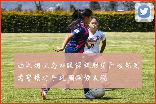 西汉姆状态回暖保级形势严峻热刺需警惕对手近期强势表现